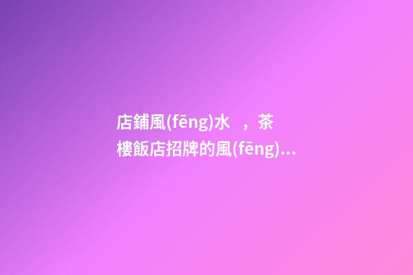 店鋪風(fēng)水，茶樓飯店招牌的風(fēng)水注意事項(xiàng)